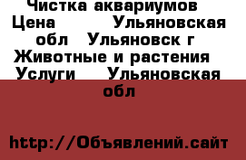 Чистка аквариумов › Цена ­ 750 - Ульяновская обл., Ульяновск г. Животные и растения » Услуги   . Ульяновская обл.